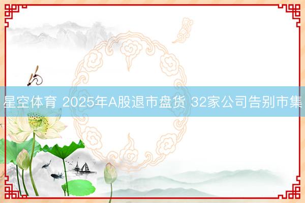 星空体育 2025年A股退市盘货 32家公司告别市集