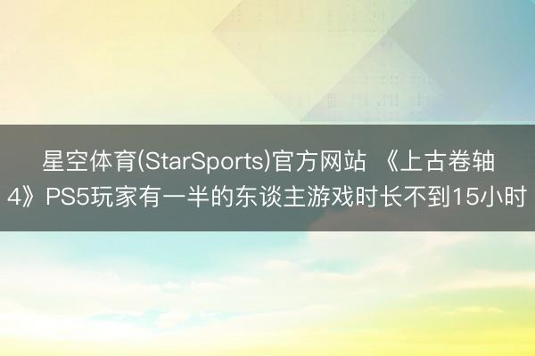 星空体育(StarSports)官方网站 《上古卷轴4》PS5玩家有一半的东谈主游戏时长不到15小时