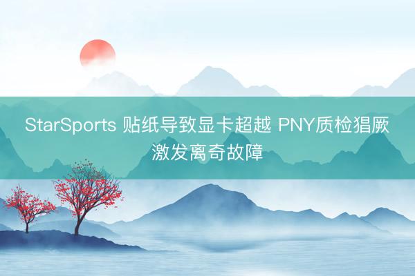 StarSports 贴纸导致显卡超越 PNY质检猖厥激发离奇故障