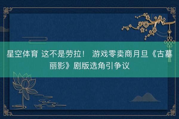 星空体育 这不是劳拉！ 游戏零卖商月旦《古墓丽影》剧版选角引争议