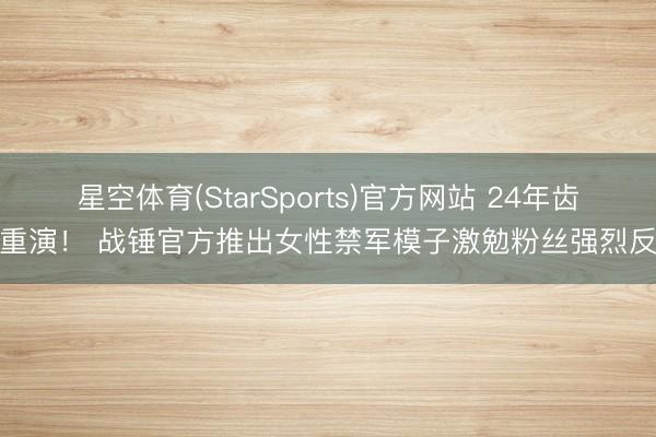 星空体育(StarSports)官方网站 24年齿件重演！ 战锤官方推出女性禁军模子激勉粉丝强烈反对