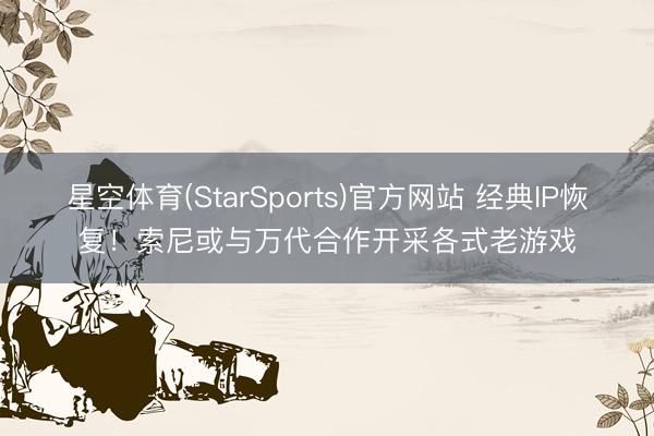星空体育(StarSports)官方网站 经典IP恢复！索尼或与万代合作开采各式老游戏