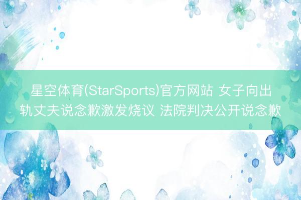 星空体育(StarSports)官方网站 女子向出轨丈夫说念歉激发烧议 法院判决公开说念歉