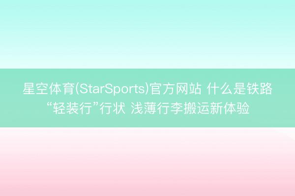 星空体育(StarSports)官方网站 什么是铁路“轻装行”行状 浅薄行李搬运新体验