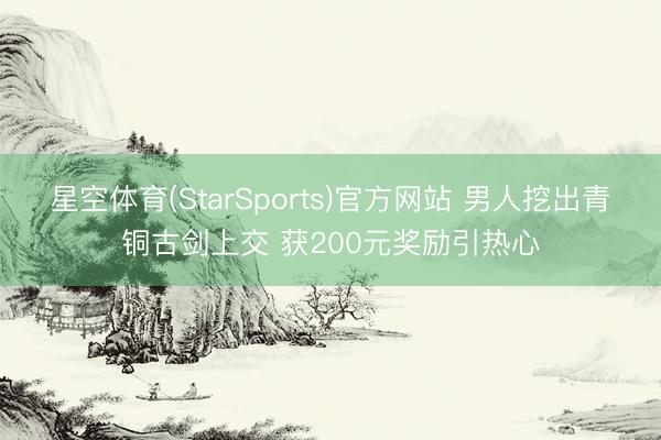 星空体育(StarSports)官方网站 男人挖出青铜古剑上交 获200元奖励引热心