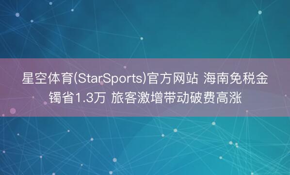 星空体育(StarSports)官方网站 海南免税金镯省1.3万 旅客激增带动破费高涨