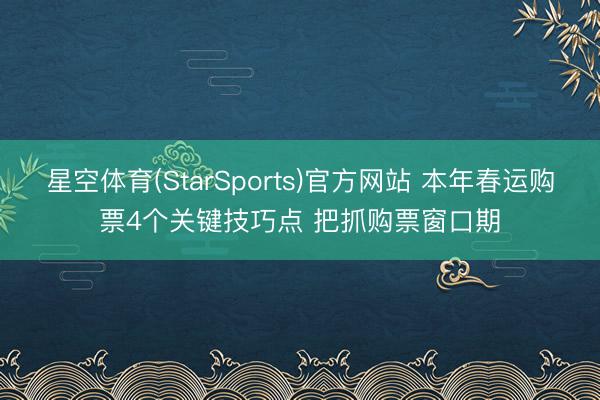 星空体育(StarSports)官方网站 本年春运购票4个关键技巧点 把抓购票窗口期