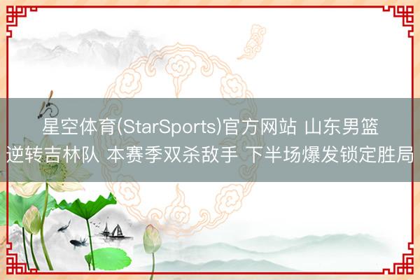 星空体育(StarSports)官方网站 山东男篮逆转吉林队 本赛季双杀敌手 下半场爆发锁定胜局