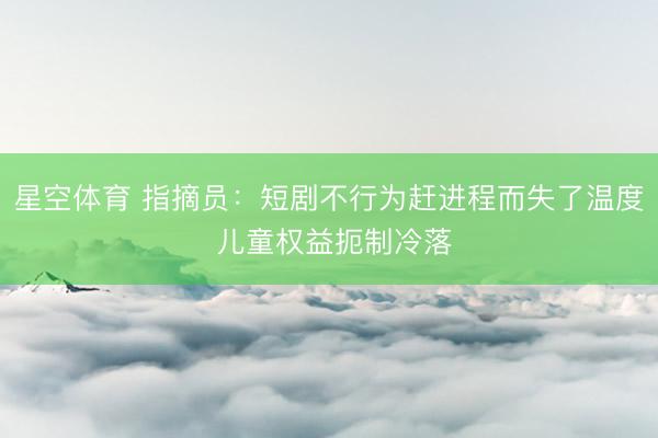 星空体育 指摘员:短剧不行为赶进程而失了温度 儿童权益扼制冷落