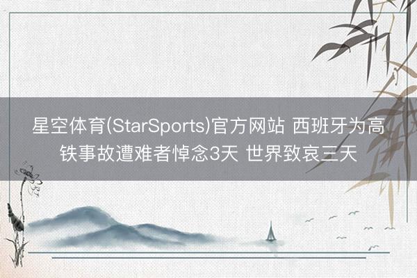 星空体育(StarSports)官方网站 西班牙为高铁事故遭难者悼念3天 世界致哀三天