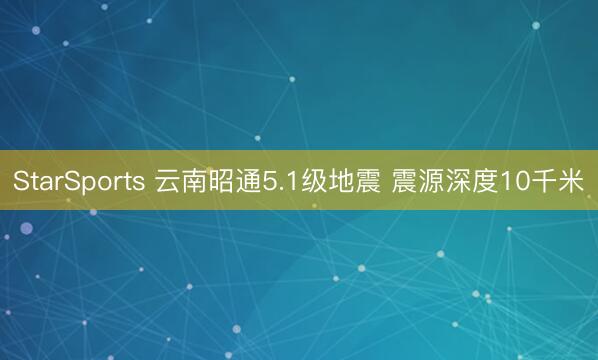 StarSports 云南昭通5.1级地震 震源深度10千米