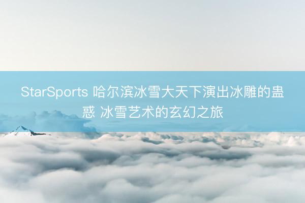 StarSports 哈尔滨冰雪大天下演出冰雕的蛊惑 冰雪艺术的玄幻之旅