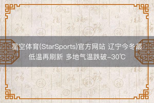 星空体育(StarSports)官方网站 辽宁今冬最低温再刷新 多地气温跌破-30℃