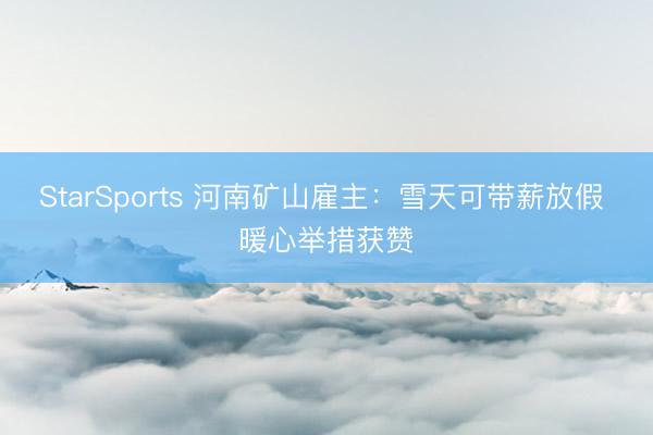 StarSports 河南矿山雇主：雪天可带薪放假 暖心举措获赞