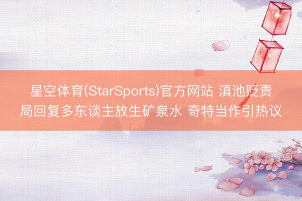 星空体育(StarSports)官方网站 滇池贬责局回复多东谈主放生矿泉水 奇特当作引热议