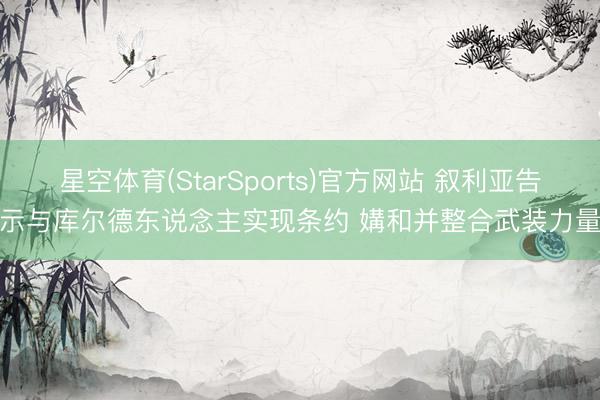 星空体育(StarSports)官方网站 叙利亚告示与库尔德东说念主实现条约 媾和并整合武装力量