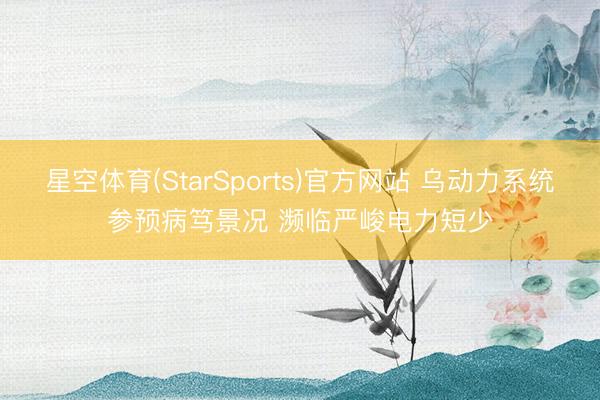 星空体育(StarSports)官方网站 乌动力系统参预病笃景况 濒临严峻电力短少