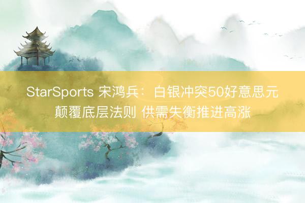 StarSports 宋鸿兵:白银冲突50好意思元颠覆底层法则 供需失衡推进高涨
