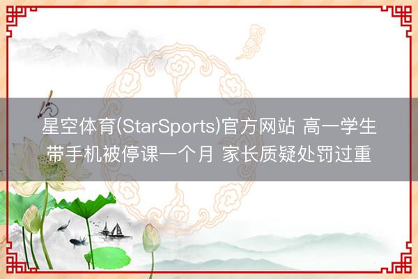 星空体育(StarSports)官方网站 高一学生带手机被停课一个月 家长质疑处罚过重