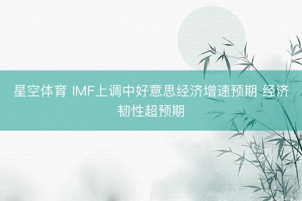 星空体育 IMF上调中好意思经济增速预期 经济韧性超预期