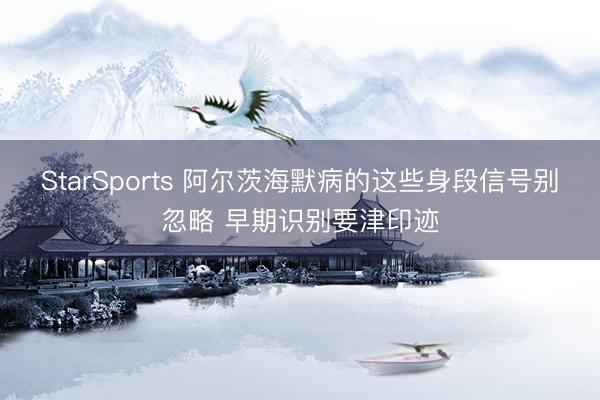 StarSports 阿尔茨海默病的这些身段信号别忽略 早期识别要津印迹