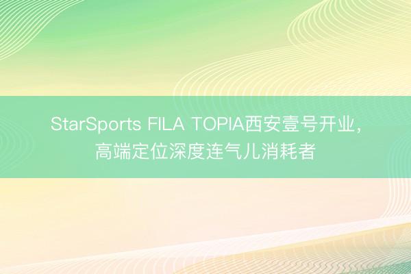 StarSports FILA TOPIA西安壹号开业,高端定位深度连气儿消耗者
