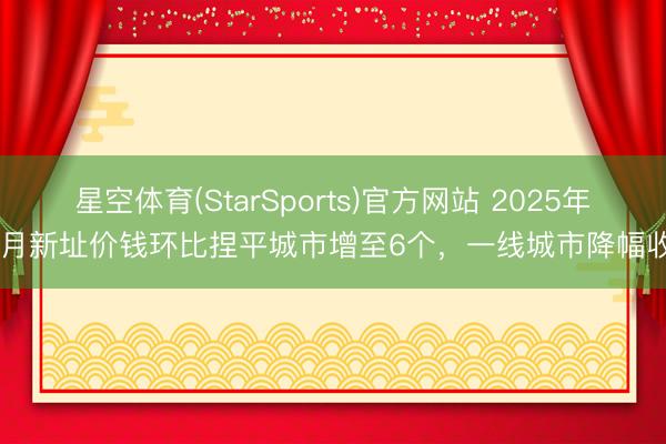 星空体育(StarSports)官方网站 2025年12月新址价钱环比捏平城市增至6个,一线城市降幅收窄