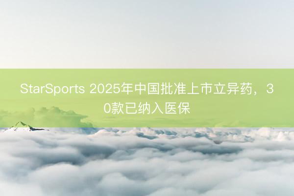 StarSports 2025年中国批准上市立异药,30款已纳入医保