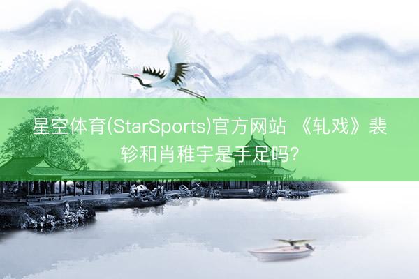 星空体育(StarSports)官方网站 《轧戏》裴轸和肖稚宇是手足吗？