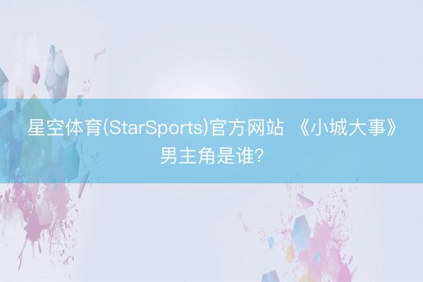 星空体育(StarSports)官方网站 《小城大事》男主角是谁？