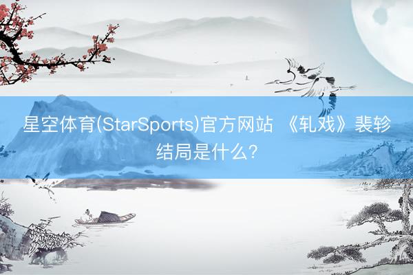 星空体育(StarSports)官方网站 《轧戏》裴轸结局是什么?