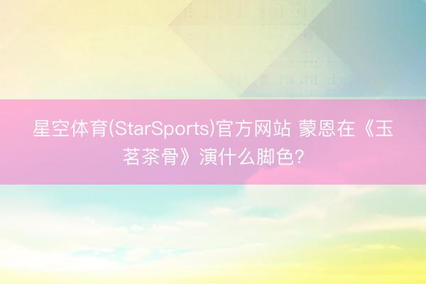 星空体育(StarSports)官方网站 蒙恩在《玉茗茶骨》演什么脚色?