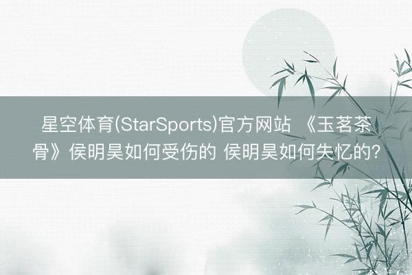 星空体育(StarSports)官方网站 《玉茗茶骨》侯明昊如何受伤的 侯明昊如何失忆的?