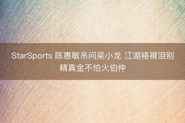StarSports 陈惠敏吊问梁小龙 江湖袼褙泪别精真金不怕火伯仲