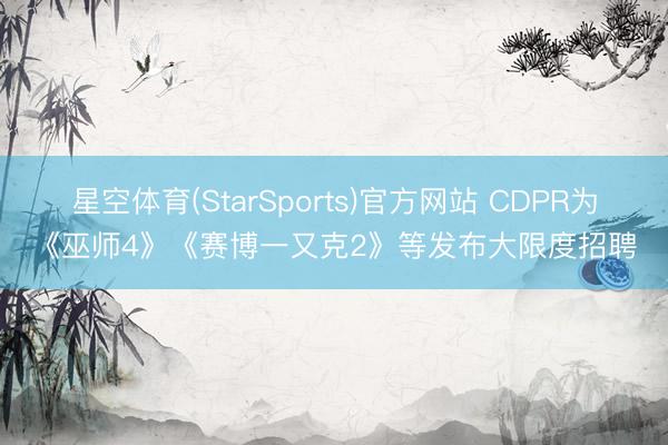 星空体育(StarSports)官方网站 CDPR为《巫师4》《赛博一又克2》等发布大限度招聘