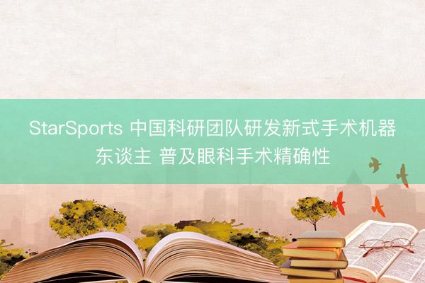 StarSports 中国科研团队研发新式手术机器东谈主 普及眼科手术精确性