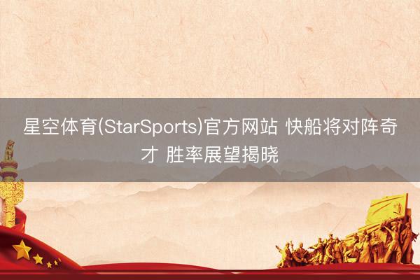 星空体育(StarSports)官方网站 快船将对阵奇才 胜率展望揭晓