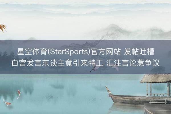 星空体育(StarSports)官方网站 发帖吐槽白宫发言东谈主竟引来特工 汇注言论惹争议