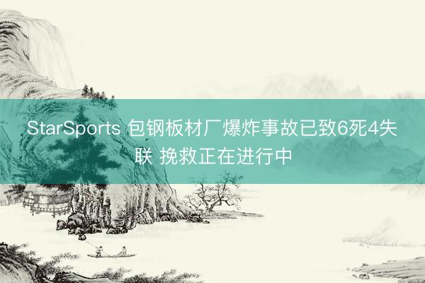 StarSports 包钢板材厂爆炸事故已致6死4失联 挽救正在进行中
