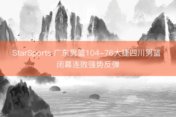 StarSports 广东男篮104-76大捷四川男篮 闭幕连败强势反弹