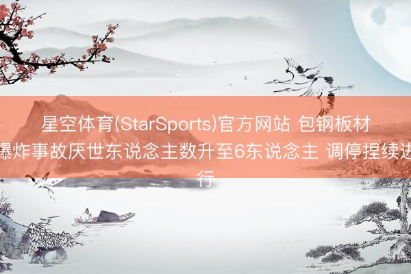 星空体育(StarSports)官方网站 包钢板材厂爆炸事故厌世东说念主数升至6东说念主 调停捏续进行