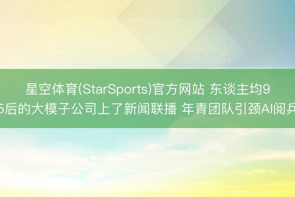 星空体育(StarSports)官方网站 东谈主均95后的大模子公司上了新闻联播 年青团队引颈AI阅兵