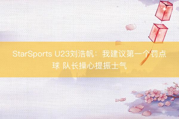 StarSports U23刘浩帆：我建议第一个罚点球 队长操心提振士气