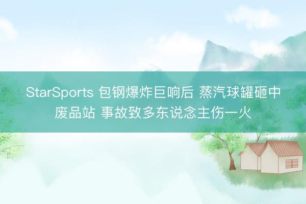 StarSports 包钢爆炸巨响后 蒸汽球罐砸中废品站 事故致多东说念主伤一火