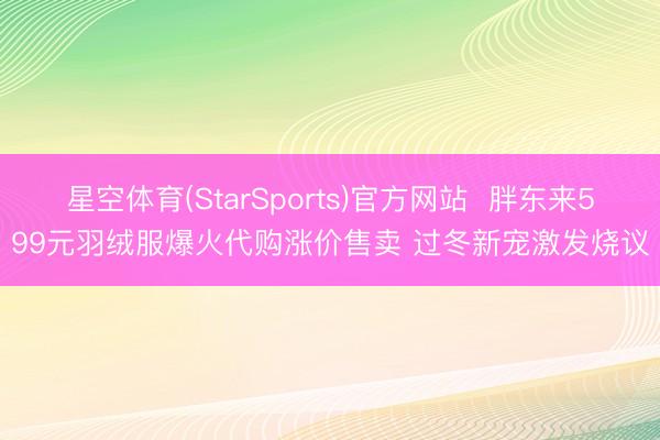星空体育(StarSports)官方网站  胖东来599元羽绒服爆火代购涨价售卖 过冬新宠激发烧议