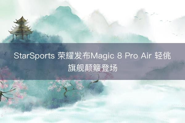 StarSports 荣耀发布Magic 8 Pro Air 轻佻旗舰颠簸登场
