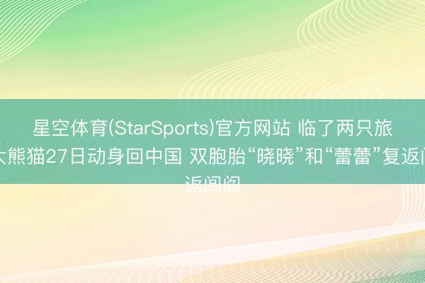 星空体育(StarSports)官方网站 临了两只旅日大熊猫27日动身回中国 双胞胎“晓晓”和“蕾蕾”复返闾阎