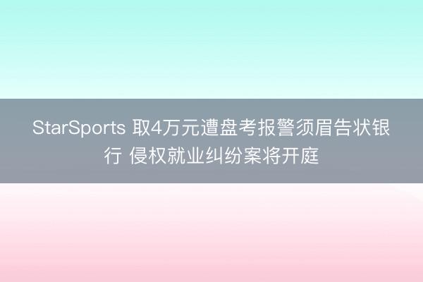 StarSports 取4万元遭盘考报警须眉告状银行 侵权就业纠纷案将开庭