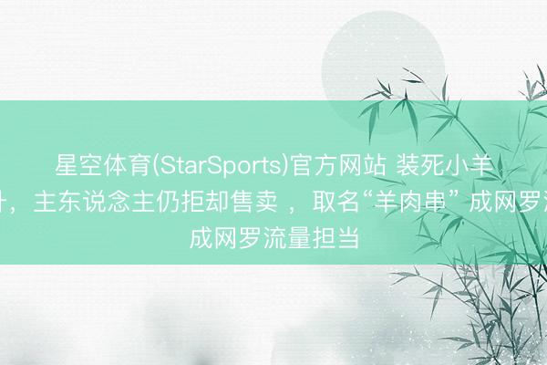 星空体育(StarSports)官方网站 装死小羊身价飙升,主东说念主仍拒却售卖 ,取名“羊肉串” 成网罗流量担当