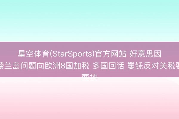 星空体育(StarSports)官方网站 好意思因格陵兰岛问题向欧洲8国加税 多国回话 矍铄反对关税要挟